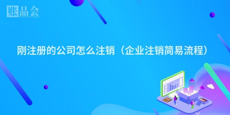 刚注册的公司怎么注销（企业注销简易流程）
