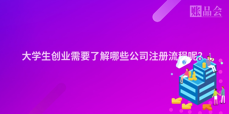 大学生创业需要了解哪些公司注册流程呢？