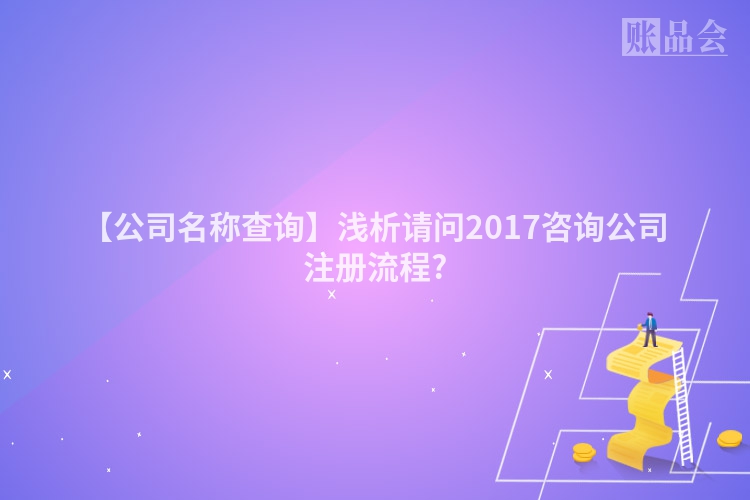 【公司名称查询】浅析请问2017咨询公司注册流程?