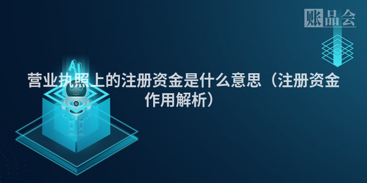 营业执照上的注册资金是什么意思（注册资金作用解析）