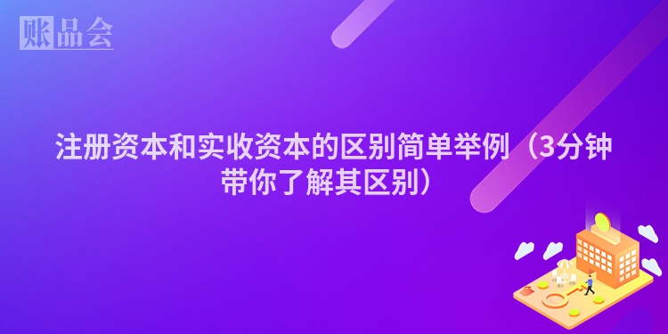 注册资本和实收资本的区别简单举例（3分钟带你了解其区别）
