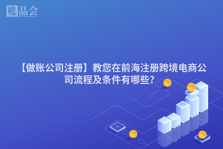 【做账公司注册】教您在前海注册跨境电商公司流程及条件有哪些?
