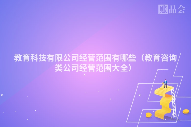 教育科技有限公司经营范围有哪些（教育咨询类公司经营范围大全）