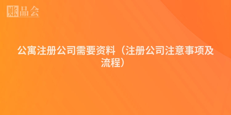 公寓注册公司需要资料（注册公司注意事项及流程）