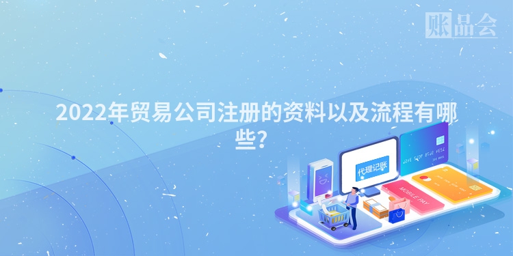 2022年贸易公司注册的资料以及流程有哪些？