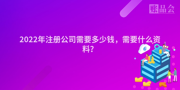 2022年注册公司需要多少钱，需要什么资料？