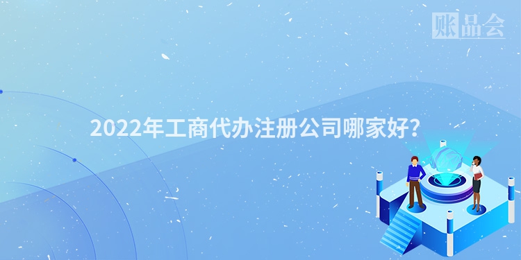 2022年工商代办注册公司哪家好？