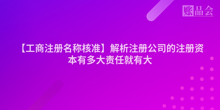 【工商注册名称核准】解析注册公司的注册资本有多大责任就有大