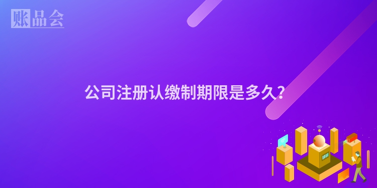 公司注册认缴制期限是多久?