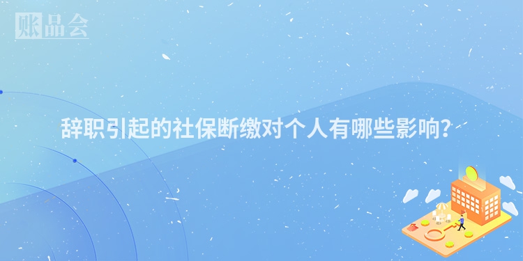 辞职引起的社保断缴对个人有哪些影响？