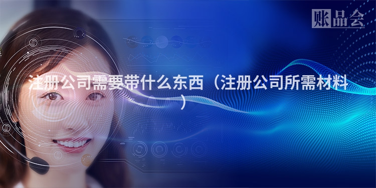 注册公司需要带什么东西（注册公司所需材料）
