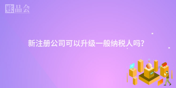 新注册公司可以升级一般纳税人吗？