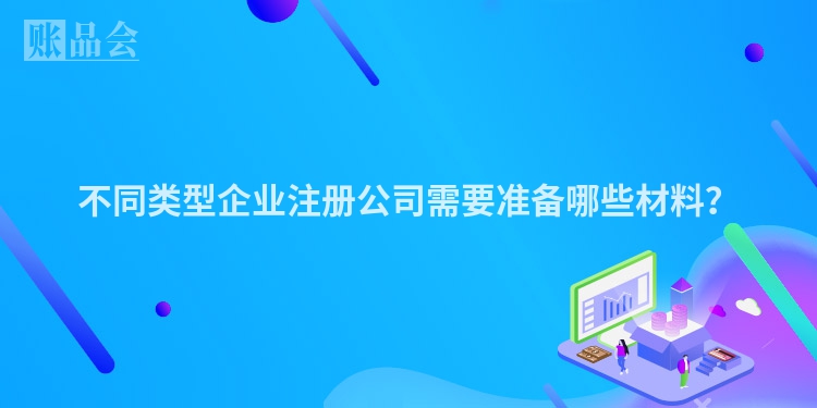 不同类型企业注册公司需要准备哪些材料？