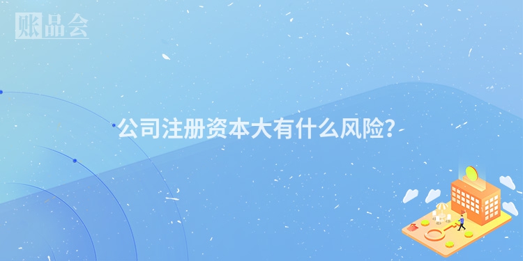 公司注册资本大有什么风险？