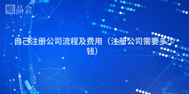 自己注册公司流程及费用（注册公司需要多少钱）
