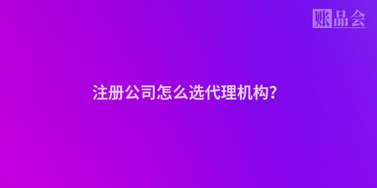 注册公司怎么选代理机构？