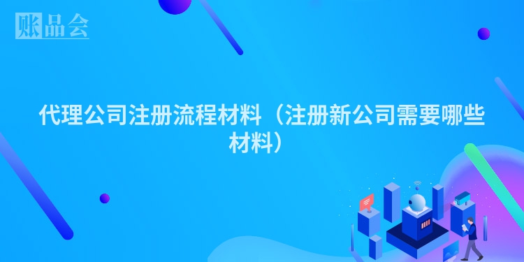 代理公司注册流程材料（注册新公司需要哪些材料）