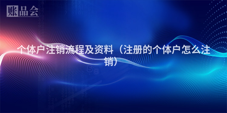 个体户注销流程及资料（注册的个体户怎么注销）