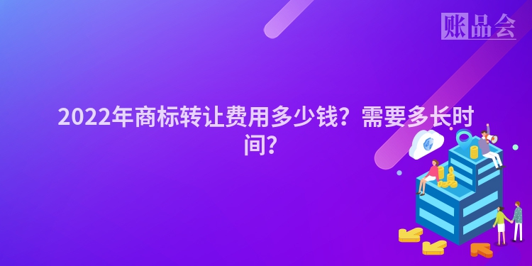 2022年商标转让费用多少钱？需要多长时间？