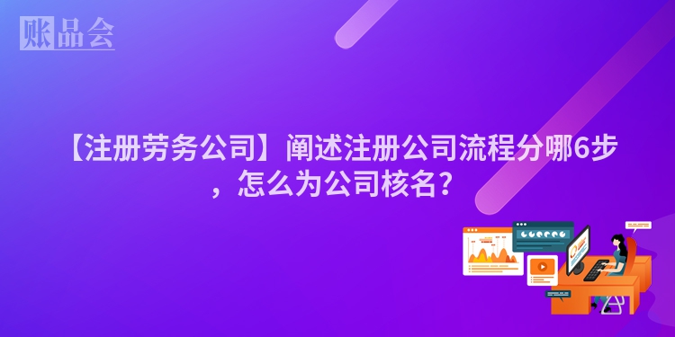 【注册劳务公司】阐述注册公司流程分哪6步，怎么为公司核名？