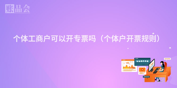 个体工商户可以开专票吗（个体户开票规则）