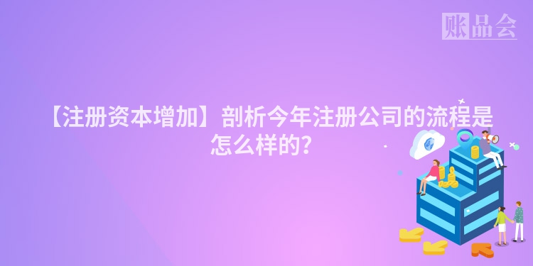 【注册资本增加】剖析今年注册公司的流程是怎么样的？