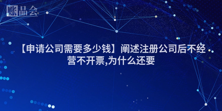 【申请公司需要多少钱】阐述注册公司后不经营不开票,为什么还要