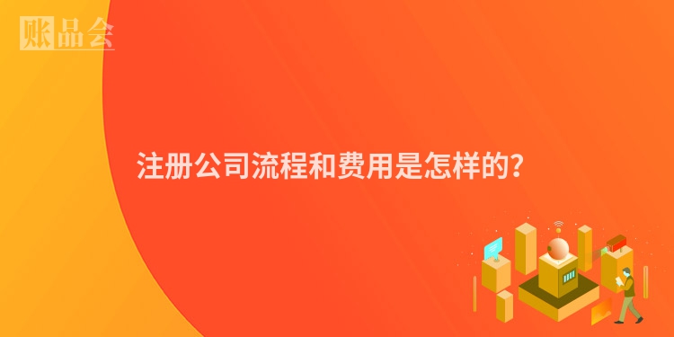 注册公司流程和费用是怎样的？