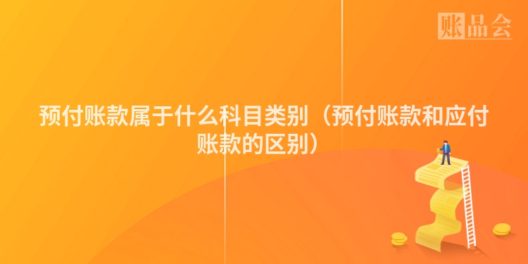 预付账款属于什么科目类别（预付账款和应付账款的区别）