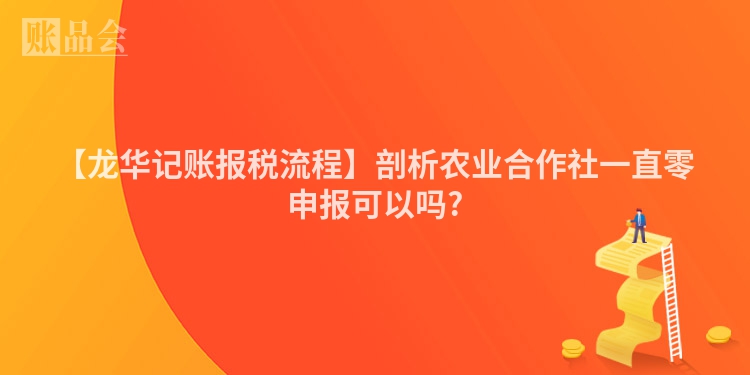 【龙华记账报税流程】剖析农业合作社一直零申报可以吗?