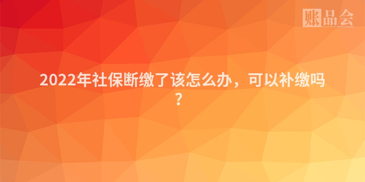 2022年社保断缴了该怎么办,可以补缴吗?