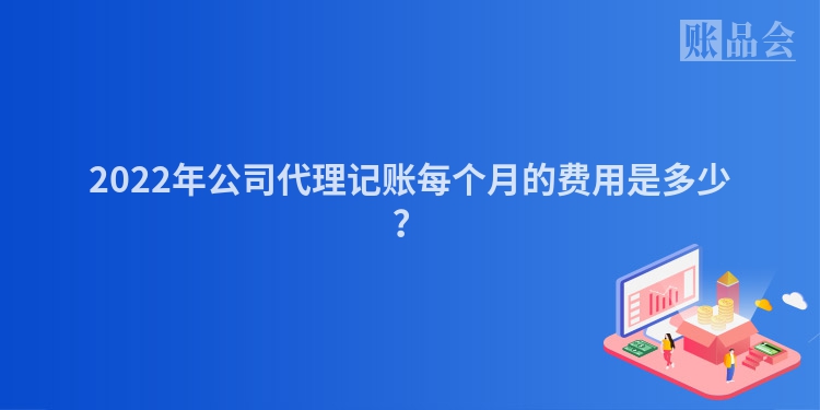 2022年公司代理记账每个月的费用是多少？