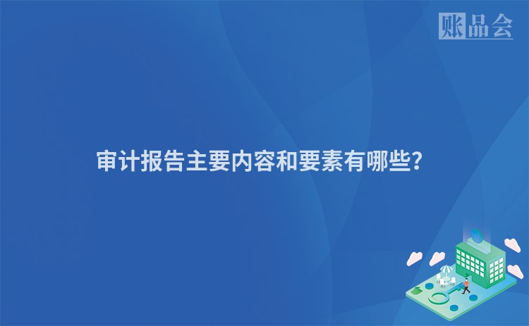 审计报告主要内容和要素有哪些？