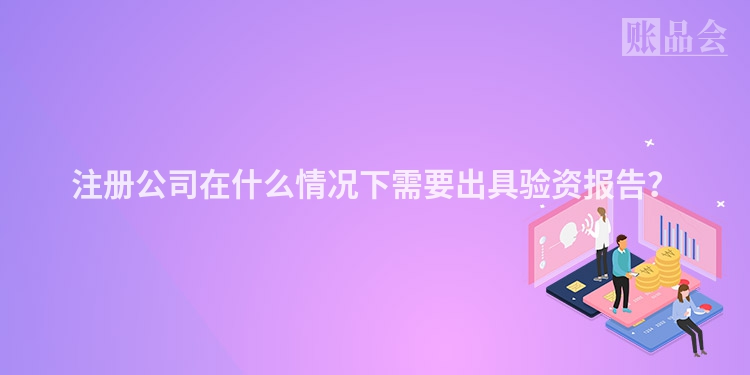 注册公司在什么情况下需要出具验资报告？
