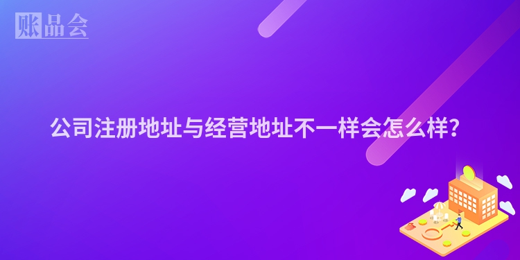 公司注册地址与经营地址不一样会怎么样？