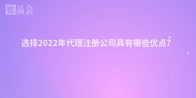 选择2022年代理注册公司具有哪些优点?