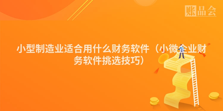 小型制造业适合用什么财务软件（小微企业财务软件挑选技巧）