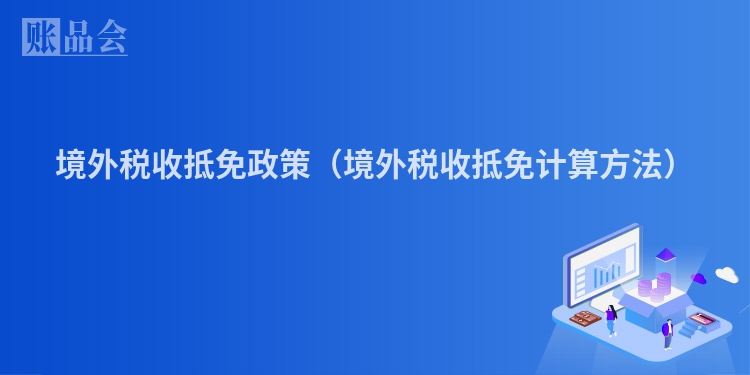 境外税收抵免政策（境外税收抵免计算方法）
