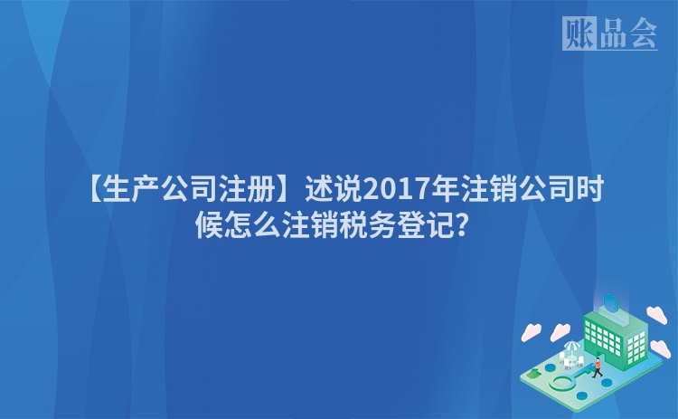 【生产公司注册】述说2017年注销公司时候怎么注销税务登记?