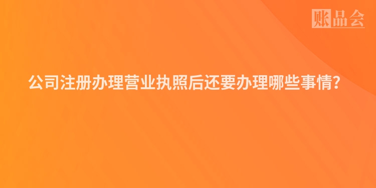 公司注册办理营业执照后还要办理哪些事情？