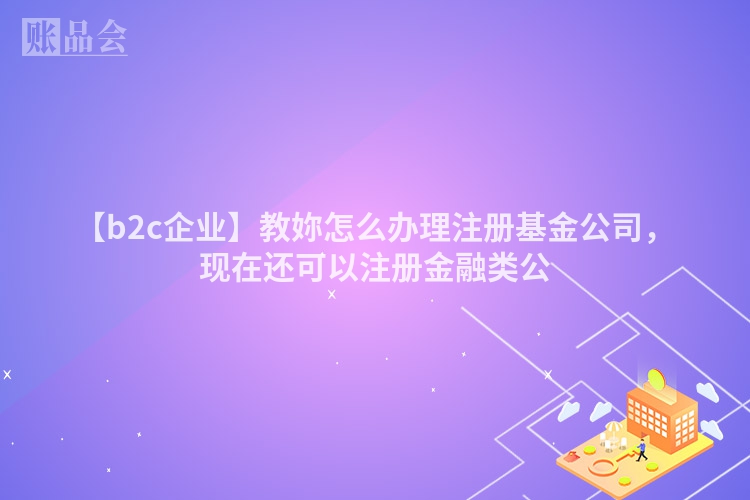 【b2c企业】教妳怎么办理注册基金公司，现在还可以注册金融类公