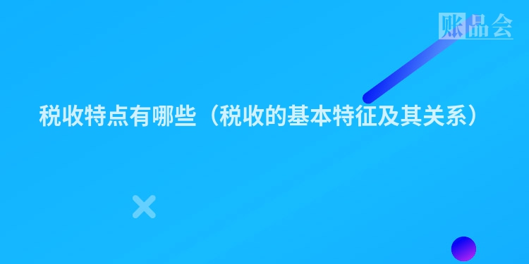 税收特点有哪些（税收的基本特征及其关系）