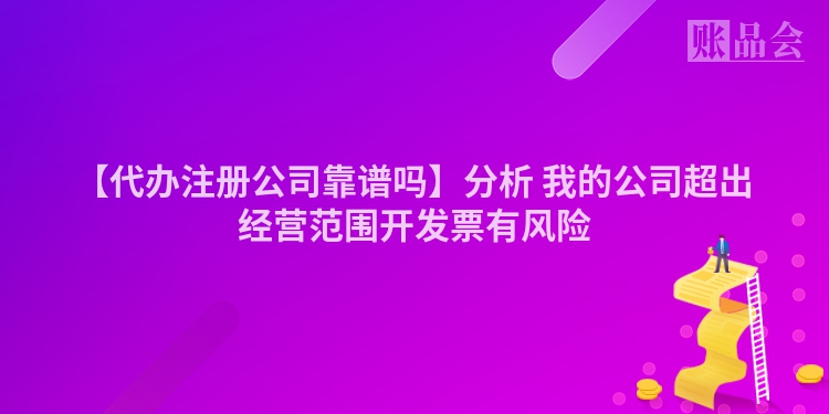 【代办注册公司靠谱吗】分析 我的公司超出经营范围开发票有风险