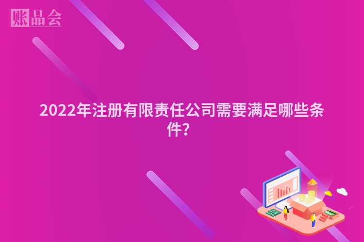 2022年注册有限责任公司需要满足哪些条件?