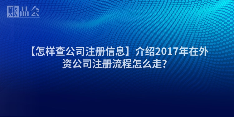 【怎样查公司注册信息】介绍2017年在外资公司注册流程怎么走？