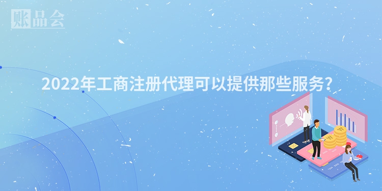 2022年工商注册代理可以提供那些服务?