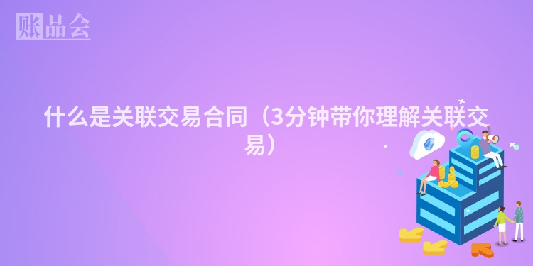 什么是关联交易合同（3分钟带你理解关联交易）