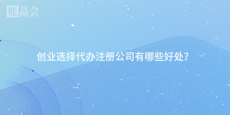 创业选择代办注册公司有哪些好处？