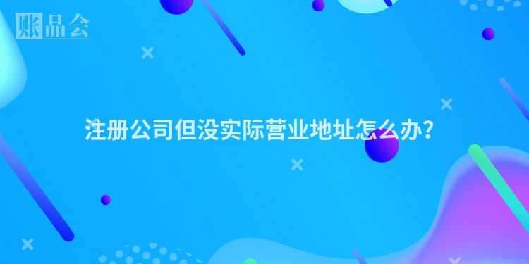 注册公司但没实际营业地址怎么办？