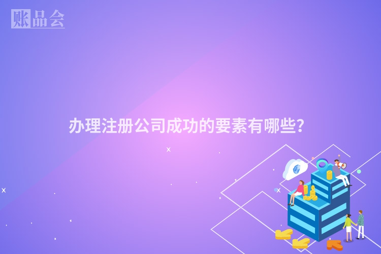 办理注册公司成功的要素有哪些？